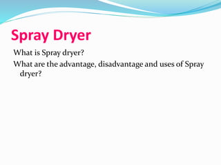 Spray Dryer
What is Spray dryer?
What are the advantage, disadvantage and uses of Spray
dryer?
 