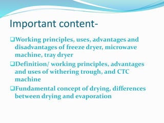 Important content-
Working principles, uses, advantages and
disadvantages of freeze dryer, microwave
machine, tray dryer
Definition/ working principles, advantages
and uses of withering trough, and CTC
machine
Fundamental concept of drying, differences
between drying and evaporation
 