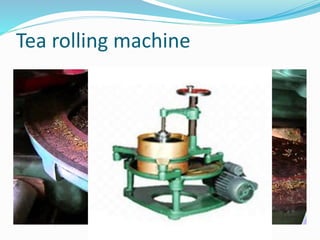 Tea rolling machine
A Tea Roller Machine: is a roller for tea mashing/rolling consists
of three parts- the table, the hood and the pressure cap. Rotation
of the machine is achieved through three crankshafts attached to
the table. The level gear mechanism transmits power to one of
the crankshafts at a time, while the other two rotate freely on
their bearings and play an auxiliary role. The pressure cap applies
pressure to the leaf mass during rolling, imparting the proper
twisting and brushing action. It is the pressure applied during
orthodox rolling that causes the extraction of sap and imparts
twist to the leaf. In some kinds of rolling tables, both vertical and
lateral pressures may be applied. Vertical pressure is applied with
the help of pressure caps, whereas lateral pressure is applied by a
cone fitted in the middle of the table. This cone also causes
greater circulation of leaf than that provided by battens alone
 