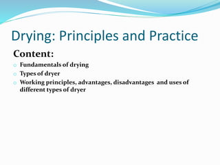 Drying: Principles and Practice
Content:
o Fundamentals of drying
o Types of dryer
o Working principles, advantages, disadvantages and uses of
different types of dryer
 