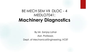 BE MECH SEM VII DLOC - 4
MEDLO7041:
Machinery Diagnostics
By Mr. Sanjay Lohar
Asst. Professor,
Dept. of Mechanical Engineering, VCET
 