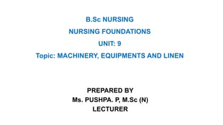 B.Sc NURSING
NURSING FOUNDATIONS
UNIT: 9
Topic: MACHINERY, EQUIPMENTS AND LINEN
PREPARED BY
Ms. PUSHPA. P, M.Sc (N)
LECTURER
 