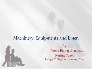 Machinery, Equipments and Linen
By
Phebe Esther .J B.sc Nsg..
Nursing Tutor,
Ganga College of Nursing, Cbe
 