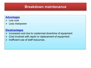 Breakdown maintenance
Advantages
 Low cost
 Less manpower
Disadvantages
 Increased cost due to unplanned downtime of eq...