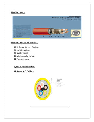 Flexible cable :-
Flexible cable requirements :
1) It should be very flexible.
2) Light in weight.
3) Water proof.
4) Mechanically strong.
5) Fire resistance.
Types of flexible cable :
1) 5 core A.C. Cable :-
 