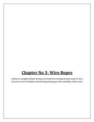 Chapter No 3- Wire Ropes
A Rope is a length of thick strong cord made by twisting strands made of wire
around a core of suitable material depending upon the suitability of the work.
 