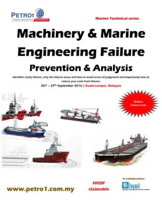 Machinery & Marine
Engineering Failure
Prevention & Analysis
Identifies costly failures, why the failures occur and how to avoid errors of judgement and importantly how to
reduce your costs from failures.
26th – 27th September 2016 | Kuala Lumpur, Malaysia
Marine Technical series
www.petro1.com.my
Reduce
Failure Costs
In collaboration:
 