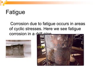 Fatigue
Corrosion due to fatigue occurs in areas
of cyclic stresses. Here we see fatigue
corrosion in a drill pipe.
 