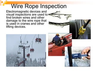 Wire Rope Inspection
Electromagnetic devices and
visual inspections are used to
find broken wires and other
damage to the wire rope that
is used in cranes and other
lifting devices.
 