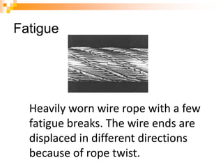 Fatigue
Heavily worn wire rope with a few
fatigue breaks. The wire ends are
displaced in different directions
because of rope twist.
 