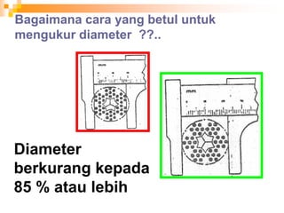 Bagaimana cara yang betul untuk
mengukur diameter ??..
Diameter
berkurang kepada
85 % atau lebih
 