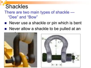 Shackles
There are two main types of shackle —
―Dee‖ and ―Bow‖
 Never use a shackle or pin which is bent
 Never allow a shackle to be pulled at an
angle
 