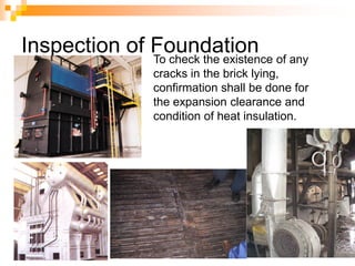 Inspection of FoundationTo check the existence of any
cracks in the brick lying,
confirmation shall be done for
the expansion clearance and
condition of heat insulation.
 