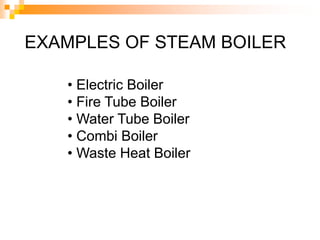 EXAMPLES OF STEAM BOILER
• Electric Boiler
• Fire Tube Boiler
• Water Tube Boiler
• Combi Boiler
• Waste Heat Boiler
 