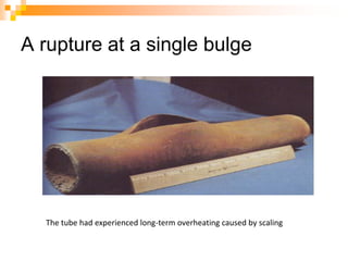 A rupture at a single bulge
The tube had experienced long-term overheating caused by scaling
 
