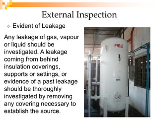  Evident of Leakage
External Inspection
Any leakage of gas, vapour
or liquid should be
investigated. A leakage
coming from behind
insulation coverings,
supports or settings, or
evidence of a past leakage
should be thoroughly
investigated by removing
any covering necessary to
establish the source.
 