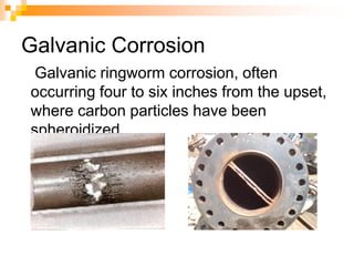 Galvanic Corrosion
Galvanic ringworm corrosion, often
occurring four to six inches from the upset,
where carbon particles have been
spheroidized.
 