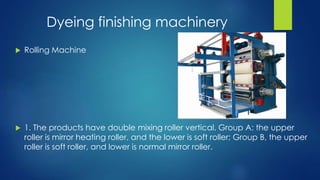 Dyeing finishing machinery
 Rolling Machine
 1. The products have double mixing roller vertical. Group A: the upper
roller is mirror heating roller, and the lower is soft roller; Group B, the upper
roller is soft roller, and lower is normal mirror roller.
 