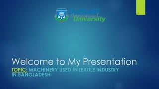Welcome to My Presentation
TOPIC: MACHINERY USED IN TEXTILE INDUSTRY
IN BANGLADESH
 