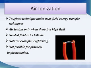 Air Ionization 
Toughest technique under near-field energy transfer 
techniques 
Air ionizes only when there is a high field 
Needed field is 2.11MV/m 
Natural example: Lightening 
Not feasible for practical 
implementation. 
 
