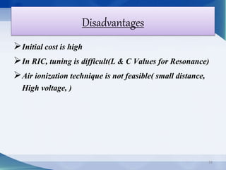 Initial cost is high 
In RIC, tuning is difficult(L & C Values for Resonance) 
Air ionization technique is not feasible( small distance, 
High voltage, ) 
24 
Disadvantages 
 