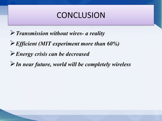 CONCLUSION 
Transmission without wires- a reality 
Efficient (MIT experiment more than 60%) 
Energy crisis can be decreased 
In near future, world will be completely wireless 
 