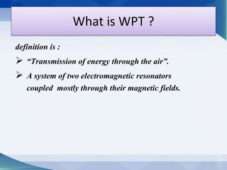 What is WPT ? 
definition is : 
 “Transmission of energy through the air”. 
 A system of two electromagnetic resonators 
coupled mostly through their magnetic fields. 
 