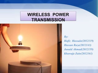 WIRELESS POWER 
TRANSMISSION 
By: 
Hafiz Hussain(2012119) 
Hassan Raza(2012143) 
Junaid Ahmad(2012159) 
Khawaja Zain(2012161) 
 