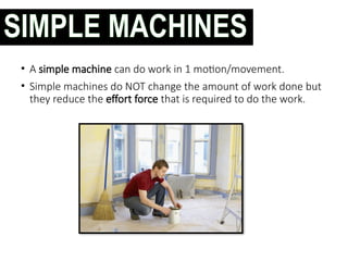 SIMPLE MACHINES
• A simple machine can do work in 1 motion/movement.
• Simple machines do NOT change the amount of work done but
they reduce the effort force that is required to do the work.
 