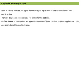 Selon le critère de base, les types de moteurs pas à pas sont divisés en fonction de leur :
-construction
- nombre de phases nécessaires pour alimenter les bobines.
-En fonction de la conception, les types de moteurs diffèrent par leur objectif (application cible),
leur résolution et le couple obtenu.
2- Types de moteurs pas à pas
 
