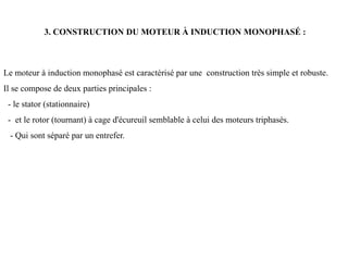3. CONSTRUCTION DU MOTEUR À INDUCTION MONOPHASÉ :
Le moteur à induction monophasé est caractérisé par une construction très simple et robuste.
Il se compose de deux parties principales :
- le stator (stationnaire)
- et le rotor (tournant) à cage d'écureuil semblable à celui des moteurs triphasés.
- Qui sont séparé par un entrefer.
 