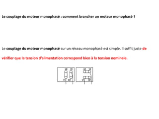 Le couplage du moteur monophasé : comment brancher un moteur monophasé ?
Le couplage du moteur monophasé sur un réseau monophasé est simple. Il suffit juste de
vérifier que la tension d’alimentation correspond bien à la tension nominale.
 