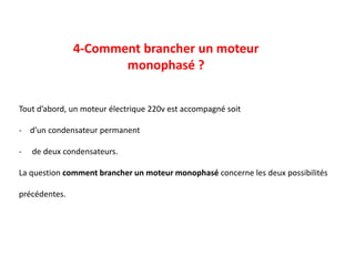 4-Comment brancher un moteur
monophasé ?
Tout d’abord, un moteur électrique 220v est accompagné soit
- d’un condensateur permanent
- de deux condensateurs.
La question comment brancher un moteur monophasé concerne les deux possibilités
précédentes.
 