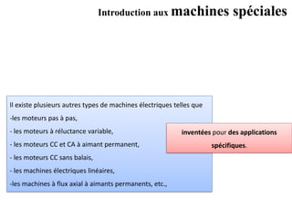 Introduction aux machines spéciales
Il existe plusieurs autres types de machines électriques telles que
-les moteurs pas à pas,
- les moteurs à réluctance variable,
- les moteurs CC et CA à aimant permanent,
- les moteurs CC sans balais,
- les machines électriques linéaires,
-les machines à flux axial à aimants permanents, etc.,
inventées pour des applications
spécifiques.
 