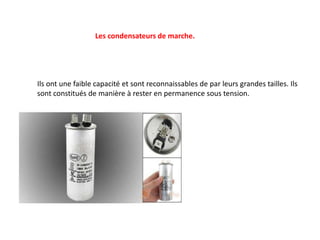 Ils ont une faible capacité et sont reconnaissables de par leurs grandes tailles. Ils
sont constitués de manière à rester en permanence sous tension.
Les condensateurs de marche.
 