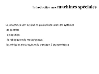 Introduction aux machines spéciales
Ces machines sont de plus en plus utilisées dans les systèmes
-de contrôle
- de position,
- la robotique et la mécatronique,
-les véhicules électriques et le transport à grande vitesse
 