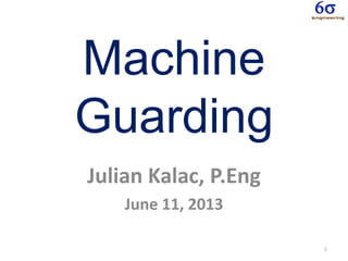 1
Machine
Guarding
Julian Kalac, P.Eng
June 11, 2013
 