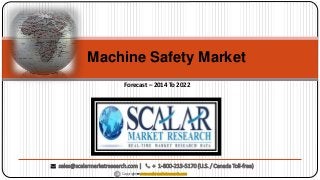 Forecast – 2014 To 2022
Machine Safety Market
Copyright – www.scalarmarketresearch.com
sales@scalarmarketresearch.com | + 1-800-213-5170 (U.S. / Canada Toll-free)
 