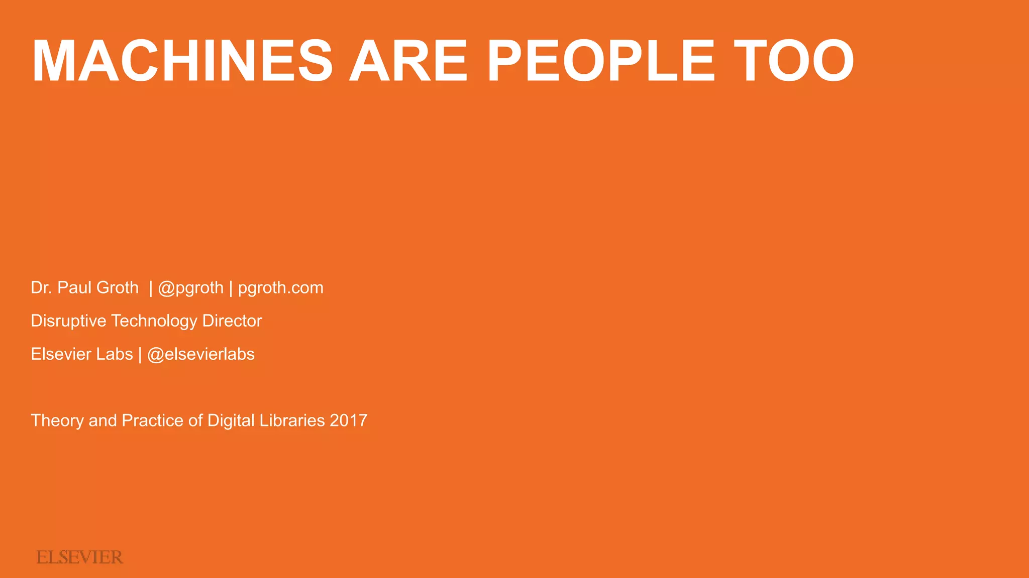 MACHINES ARE PEOPLE TOO
Dr. Paul Groth | @pgroth | pgroth.com
Disruptive Technology Director
Elsevier Labs | @elsevierlabs
Theory and Practice of Digital Libraries 2017
 