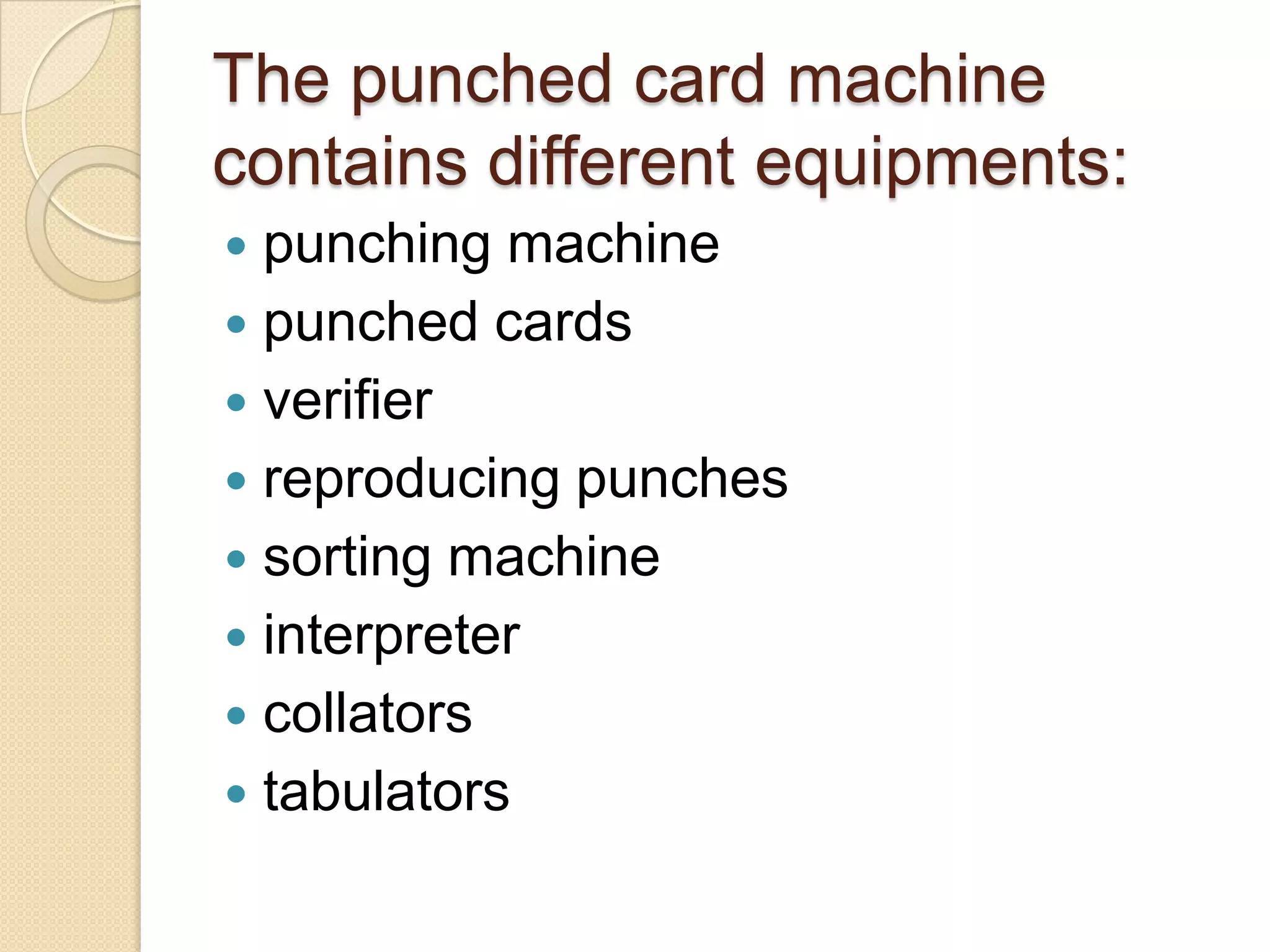 The punched card machine
contains different equipments:
punching machine
 punched cards
 verifier
 reproducing punches
 sorting machine
 interpreter
 collators
 tabulators


 