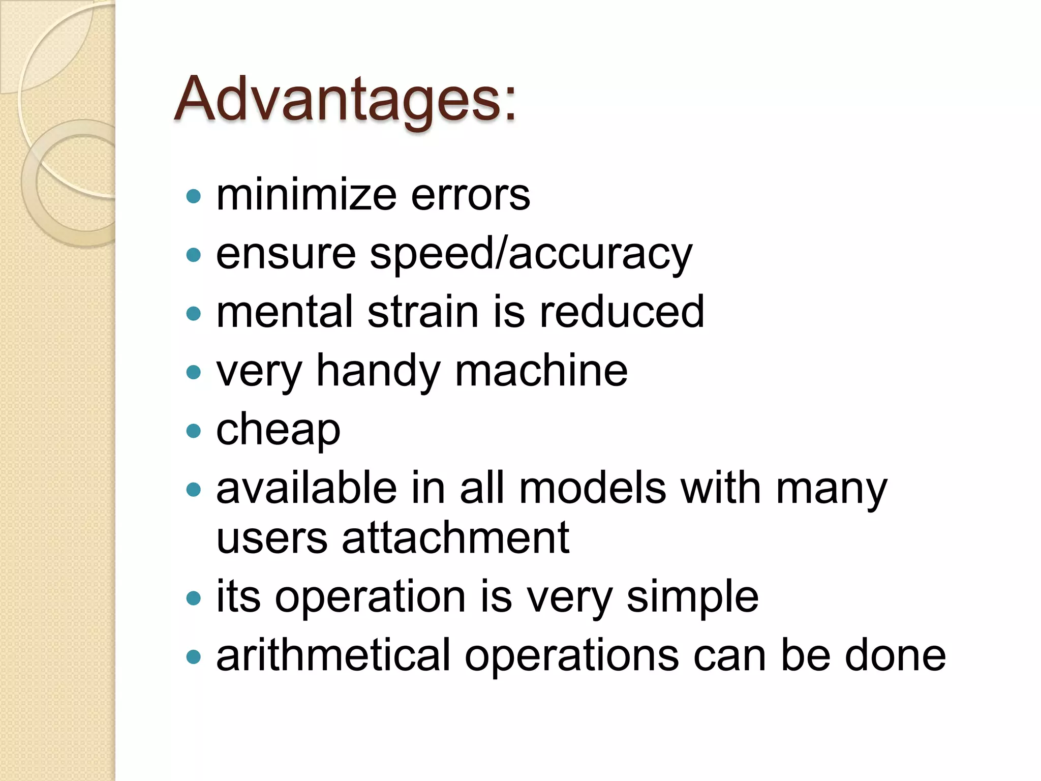 Advantages:
minimize errors
 ensure speed/accuracy
 mental strain is reduced
 very handy machine
 cheap
 available in all models with many
users attachment
 its operation is very simple
 arithmetical operations can be done


 