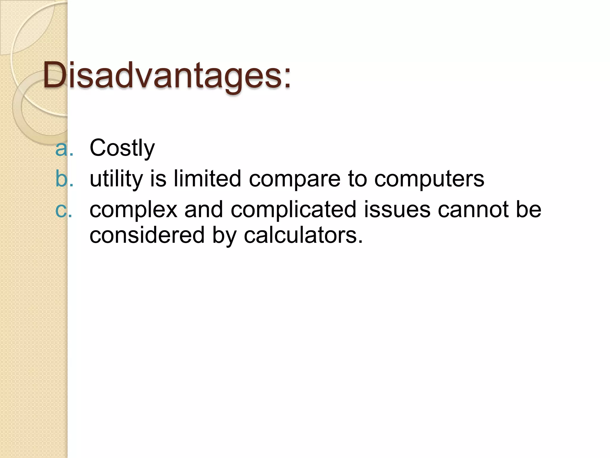 Disadvantages:
a. Costly
b. utility is limited compare to computers
c. complex and complicated issues cannot be
considered by calculators.

 