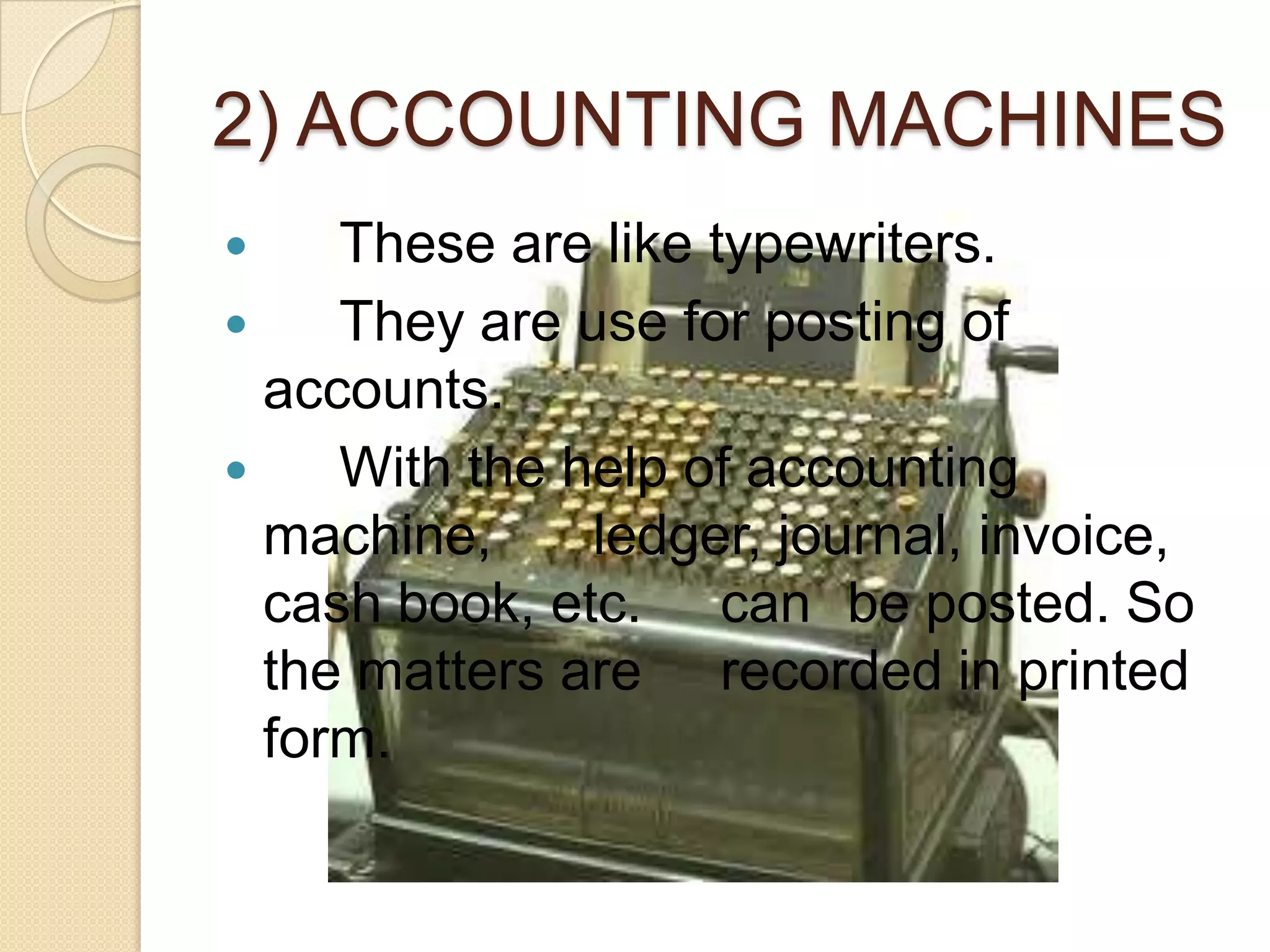 2) ACCOUNTING MACHINES
These are like typewriters.

They are use for posting of
accounts.

With the help of accounting
machine,
ledger, journal, invoice,
cash book, etc. can be posted. So
the matters are recorded in printed
form.


 