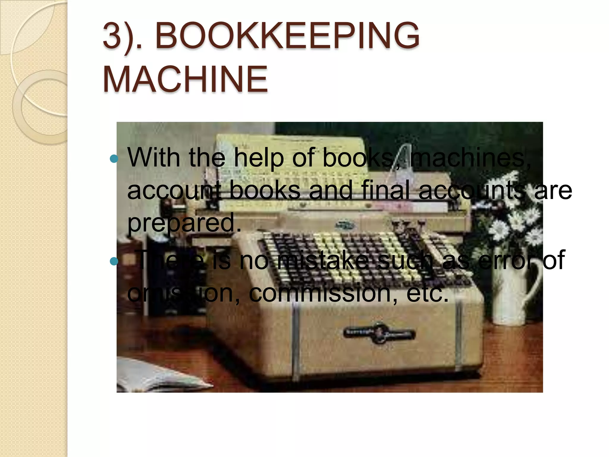 3). BOOKKEEPING
MACHINE
With the help of books, machines,
account books and final accounts are
prepared.
 There is no mistake such as error of
omission, commission, etc.


 