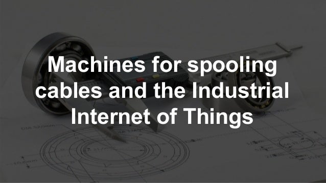 Machines for spooling
cables and the Industrial
Internet of Things
 