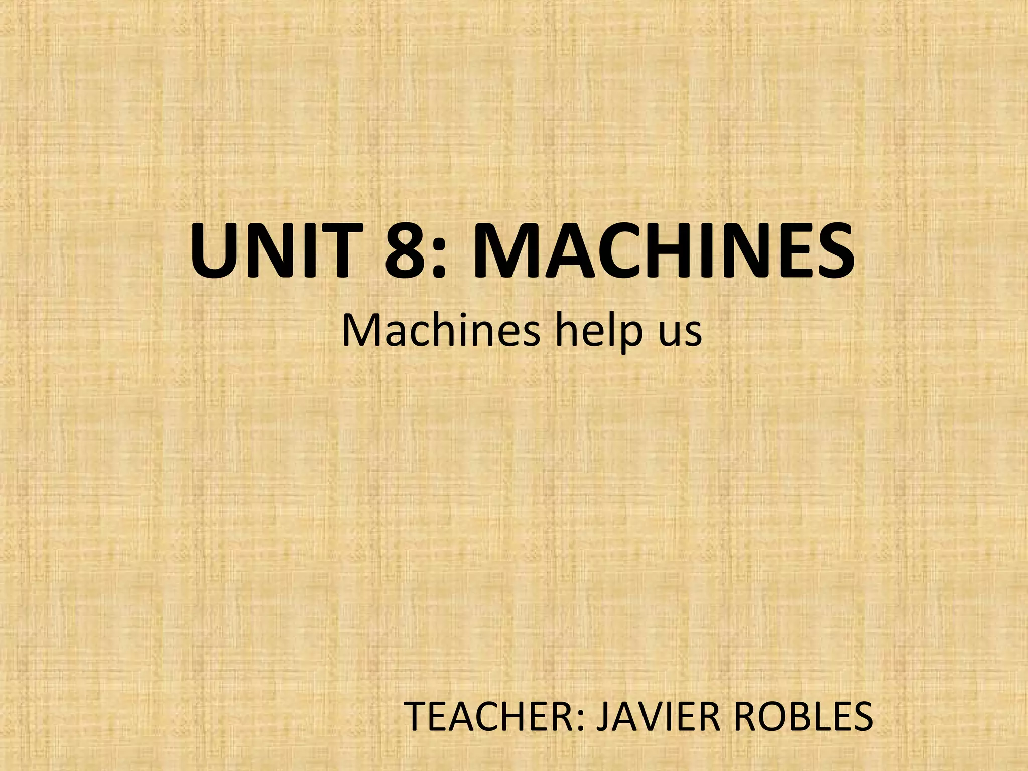 UNIT 8: MACHINES
Machines help us
TEACHER: JAVIER ROBLES