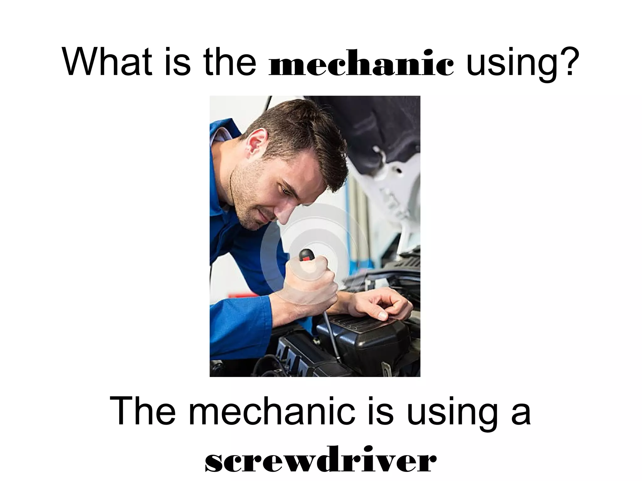 What is the mechanic using?
The mechanic is using a
screwdriver