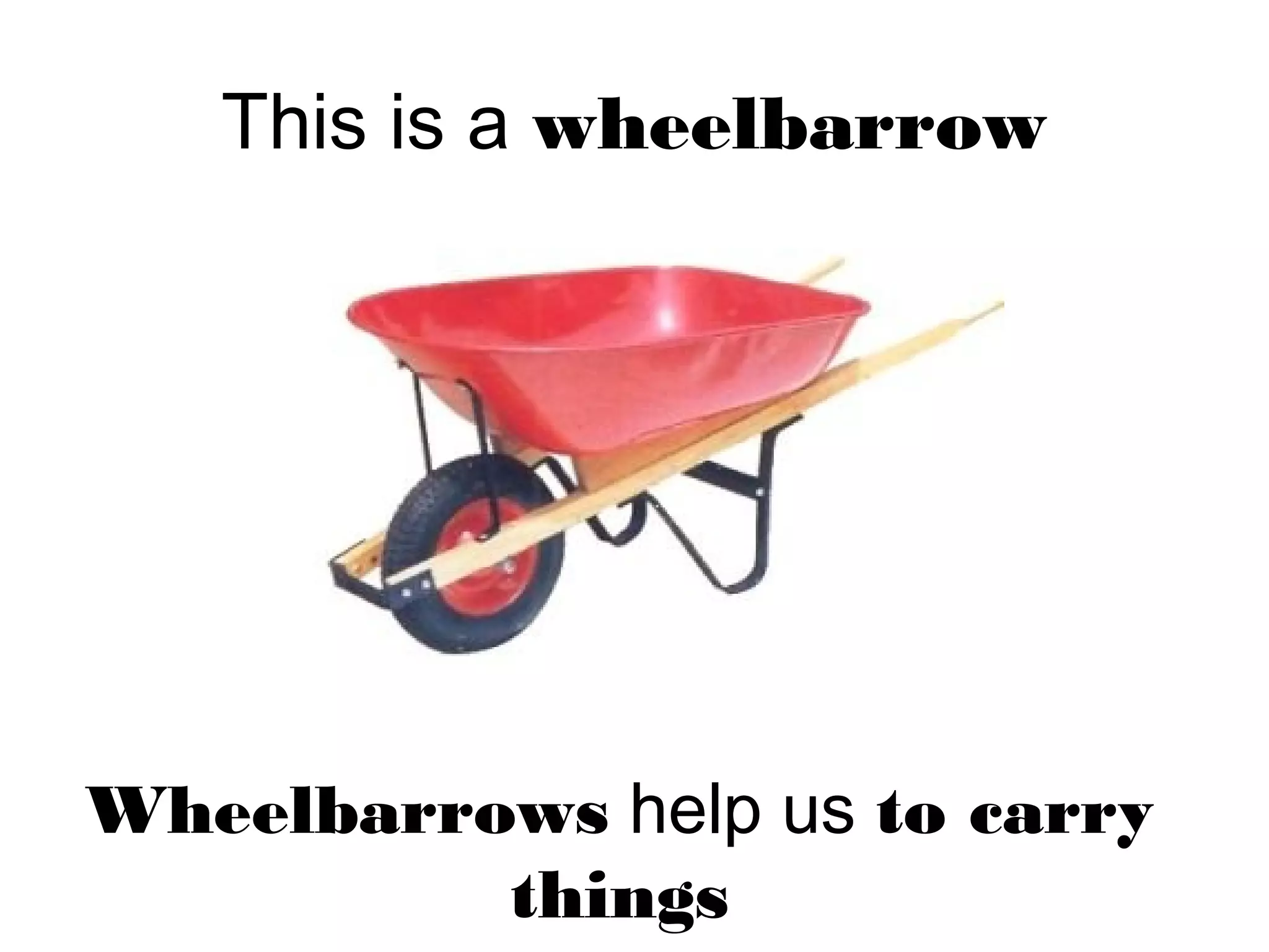 This is a wheelbarrow
Wheelbarrows help us to carry
things