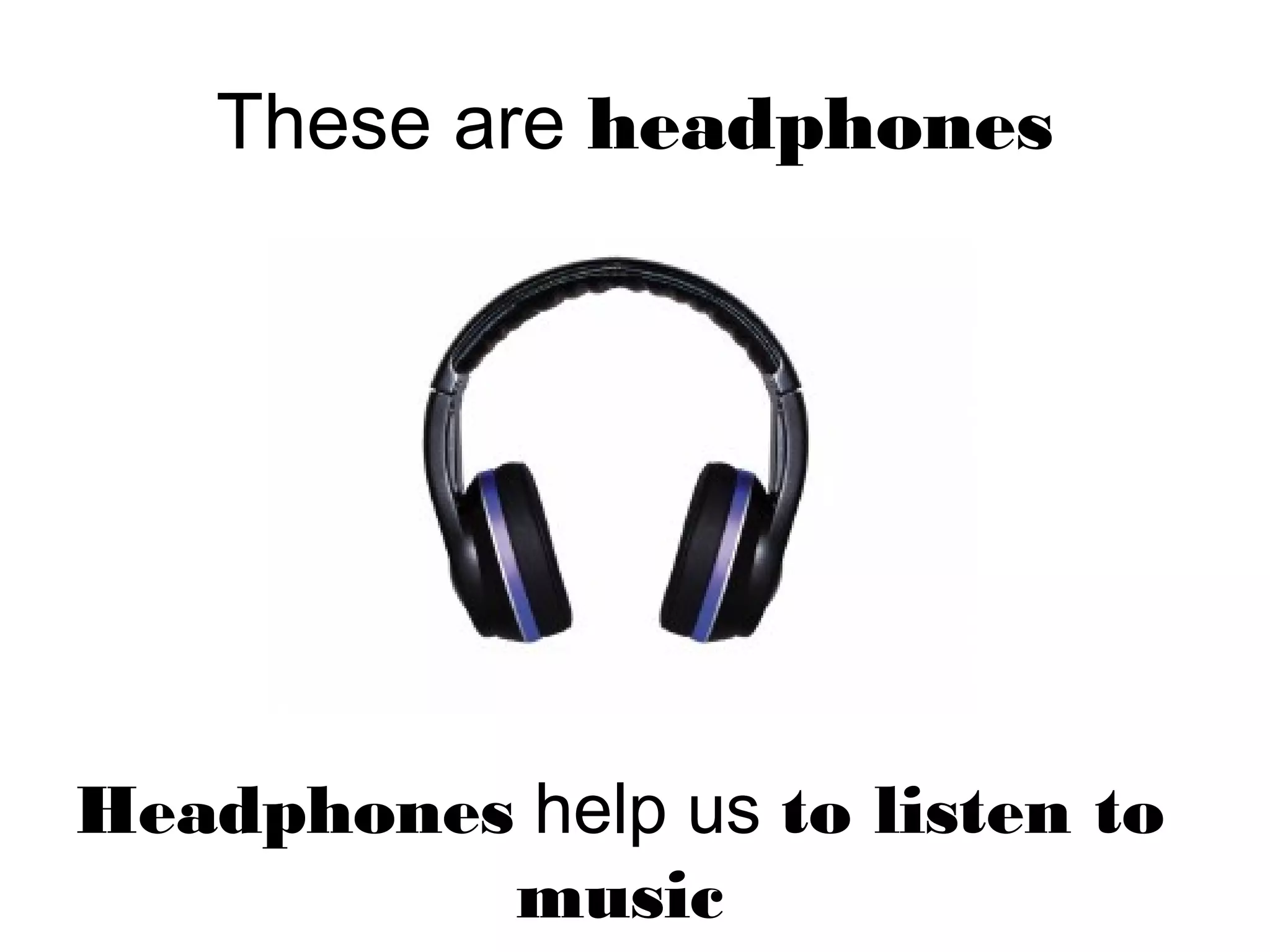 These are headphones
Headphones help us to listen to
music