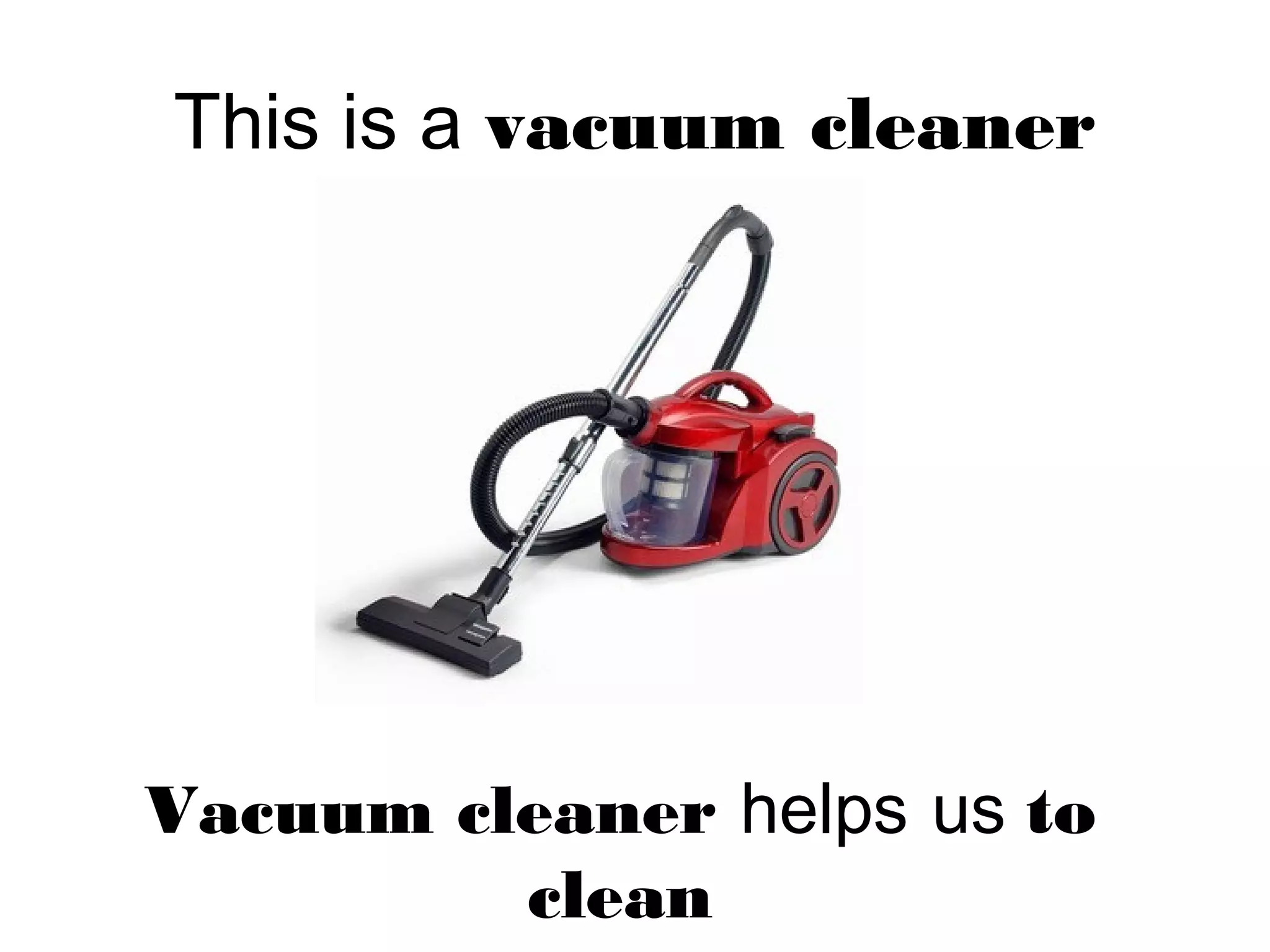 This is a vacuum cleaner
Vacuum cleaner helps us to
clean